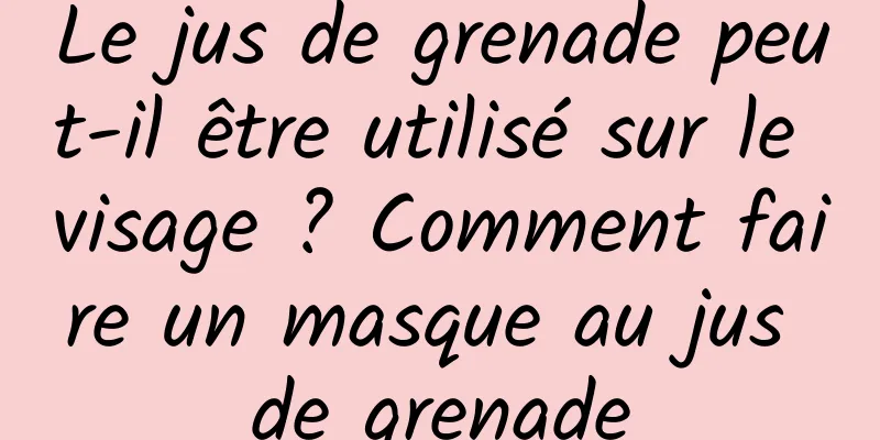 Le jus de grenade peut-il être utilisé sur le visage ? Comment faire un masque au jus de grenade