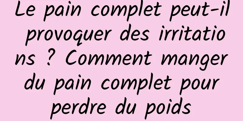 Le pain complet peut-il provoquer des irritations ? Comment manger du pain complet pour perdre du poids