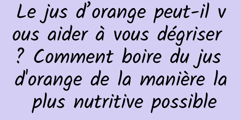 Le jus d’orange peut-il vous aider à vous dégriser ? Comment boire du jus d'orange de la manière la plus nutritive possible