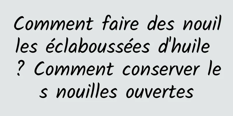 Comment faire des nouilles éclaboussées d'huile ? Comment conserver les nouilles ouvertes