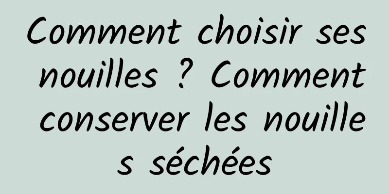 Comment choisir ses nouilles ? Comment conserver les nouilles séchées