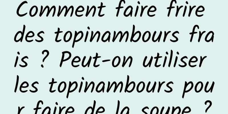 Comment faire frire des topinambours frais ? Peut-on utiliser les topinambours pour faire de la soupe ?