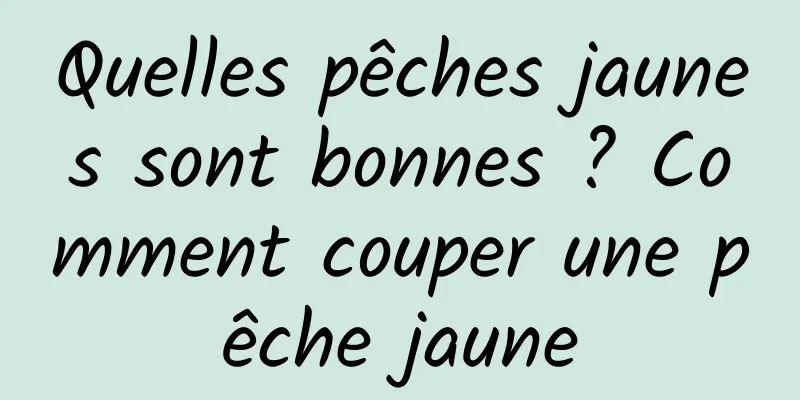 Quelles pêches jaunes sont bonnes ? Comment couper une pêche jaune