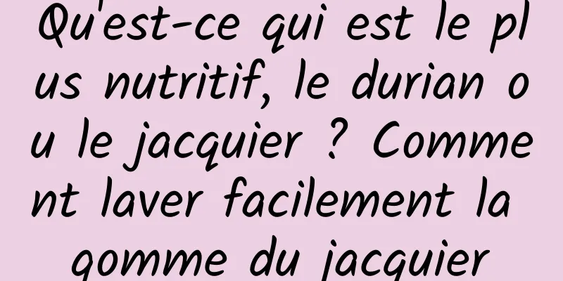 Qu'est-ce qui est le plus nutritif, le durian ou le jacquier ? Comment laver facilement la gomme du jacquier