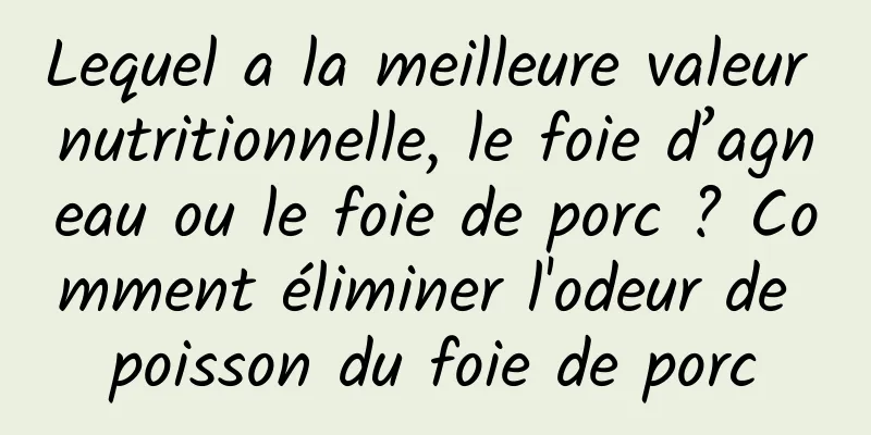 Lequel a la meilleure valeur nutritionnelle, le foie d’agneau ou le foie de porc ? Comment éliminer l'odeur de poisson du foie de porc