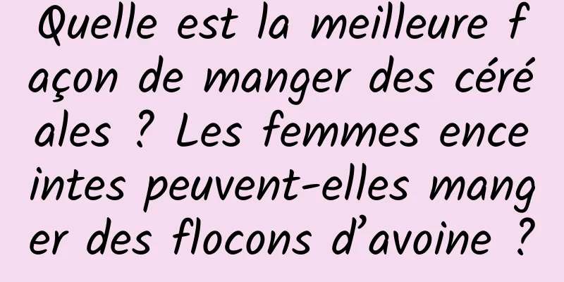 Quelle est la meilleure façon de manger des céréales ? Les femmes enceintes peuvent-elles manger des flocons d’avoine ?