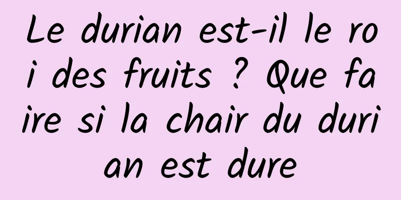 Le durian est-il le roi des fruits ? Que faire si la chair du durian est dure