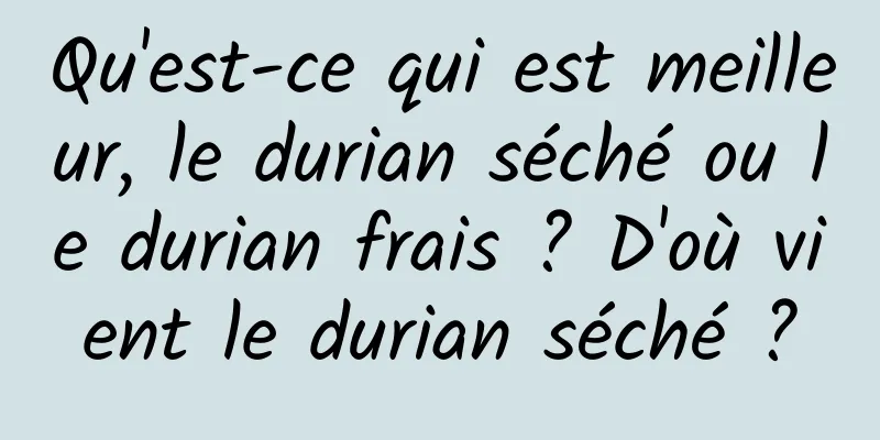 Qu'est-ce qui est meilleur, le durian séché ou le durian frais ? D'où vient le durian séché ?