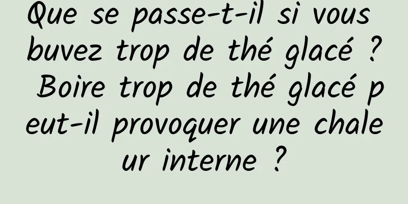 Que se passe-t-il si vous buvez trop de thé glacé ? Boire trop de thé glacé peut-il provoquer une chaleur interne ?
