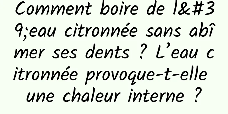 Comment boire de l'eau citronnée sans abîmer ses dents ? L’eau citronnée provoque-t-elle une chaleur interne ?
