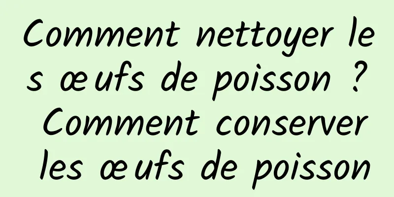 Comment nettoyer les œufs de poisson ? Comment conserver les œufs de poisson