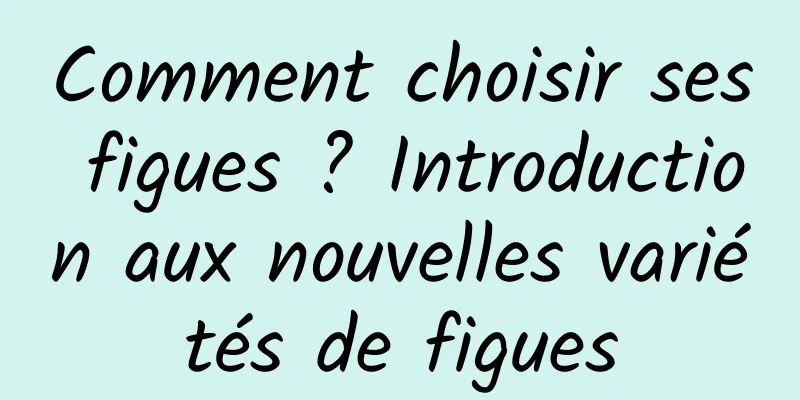 Comment choisir ses figues ? Introduction aux nouvelles variétés de figues