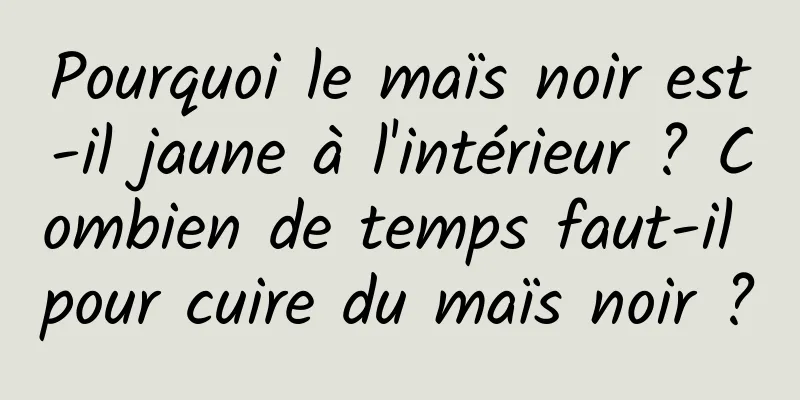 Pourquoi le maïs noir est-il jaune à l'intérieur ? Combien de temps faut-il pour cuire du maïs noir ?