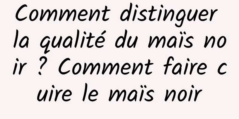 Comment distinguer la qualité du maïs noir ? Comment faire cuire le maïs noir