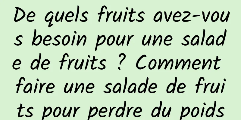 De quels fruits avez-vous besoin pour une salade de fruits ? Comment faire une salade de fruits pour perdre du poids