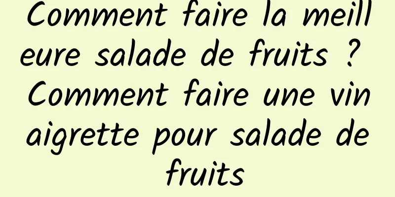 Comment faire la meilleure salade de fruits ? Comment faire une vinaigrette pour salade de fruits