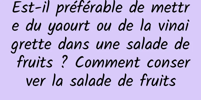 Est-il préférable de mettre du yaourt ou de la vinaigrette dans une salade de fruits ? Comment conserver la salade de fruits