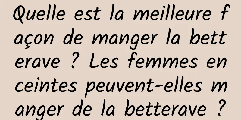 Quelle est la meilleure façon de manger la betterave ? Les femmes enceintes peuvent-elles manger de la betterave ?