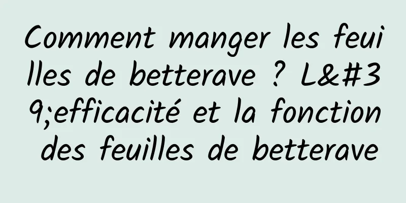 Comment manger les feuilles de betterave ? L'efficacité et la fonction des feuilles de betterave