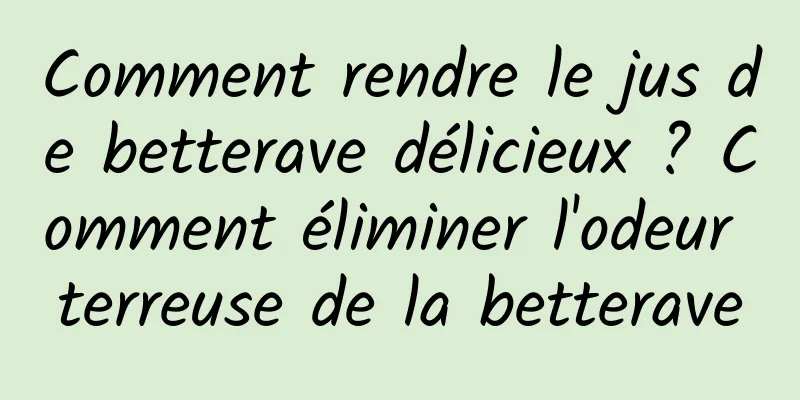Comment rendre le jus de betterave délicieux ? Comment éliminer l'odeur terreuse de la betterave