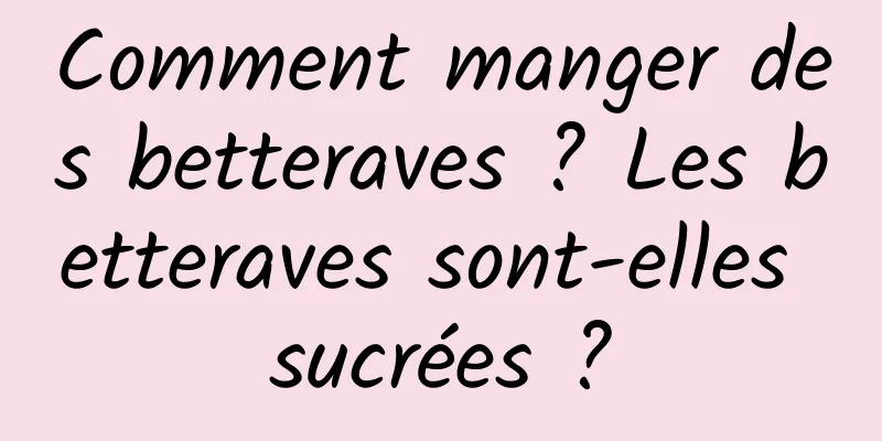 Comment manger des betteraves ? Les betteraves sont-elles sucrées ?
