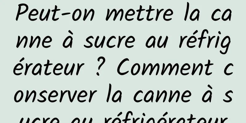 Peut-on mettre la canne à sucre au réfrigérateur ? Comment conserver la canne à sucre au réfrigérateur
