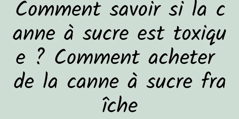 Comment savoir si la canne à sucre est toxique ? Comment acheter de la canne à sucre fraîche