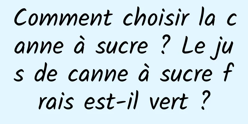 Comment choisir la canne à sucre ? Le jus de canne à sucre frais est-il vert ?