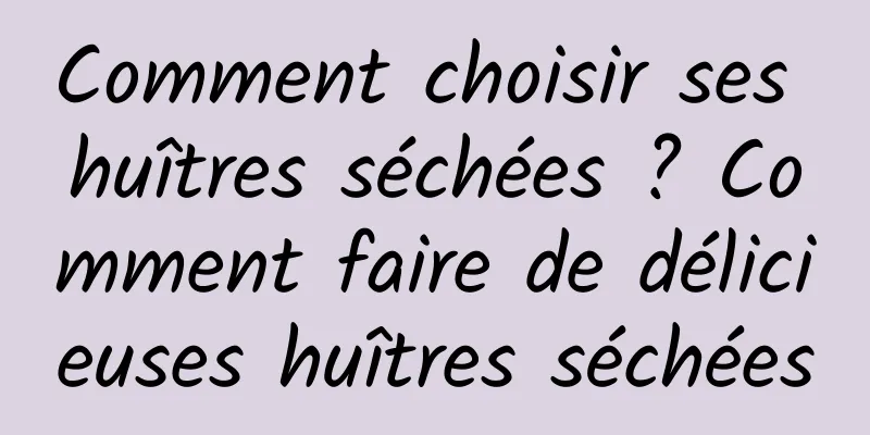 Comment choisir ses huîtres séchées ? Comment faire de délicieuses huîtres séchées
