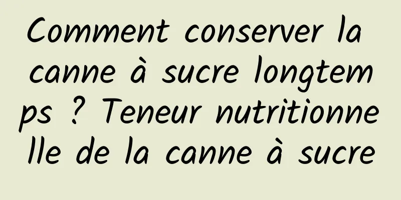 Comment conserver la canne à sucre longtemps ? Teneur nutritionnelle de la canne à sucre