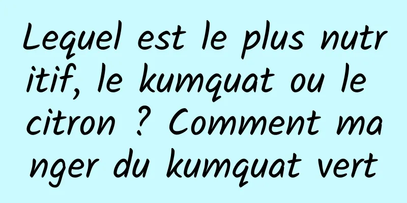 Lequel est le plus nutritif, le kumquat ou le citron ? Comment manger du kumquat vert