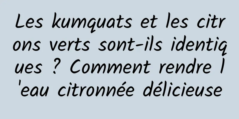Les kumquats et les citrons verts sont-ils identiques ? Comment rendre l'eau citronnée délicieuse
