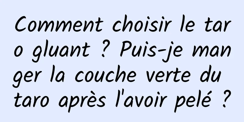 Comment choisir le taro gluant ? Puis-je manger la couche verte du taro après l'avoir pelé ?