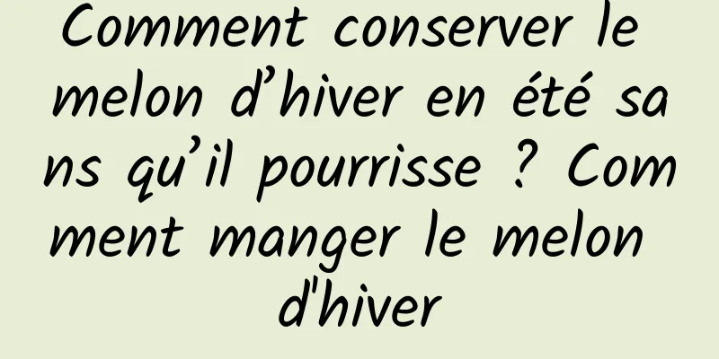 Comment conserver le melon d’hiver en été sans qu’il pourrisse ? Comment manger le melon d'hiver