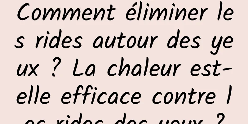 Comment éliminer les rides autour des yeux ? La chaleur est-elle efficace contre les rides des yeux ?