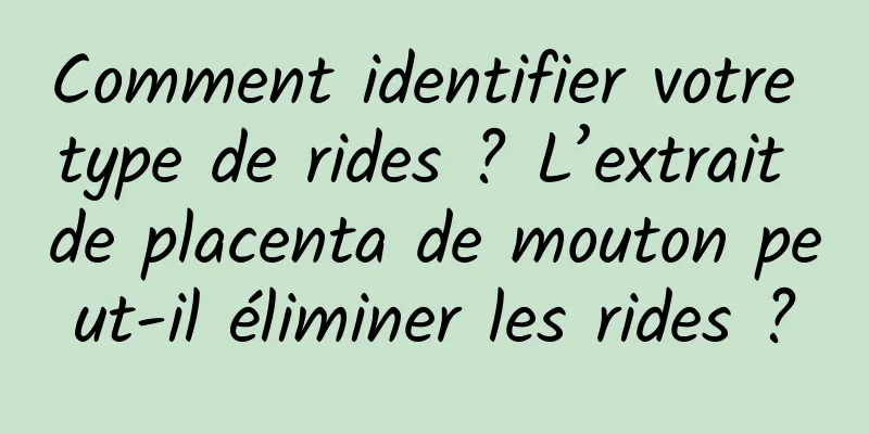 Comment identifier votre type de rides ? L’extrait de placenta de mouton peut-il éliminer les rides ?