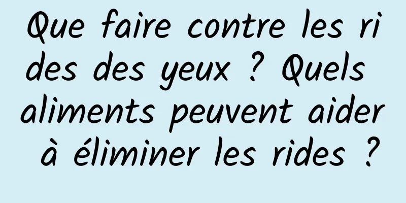 Que faire contre les rides des yeux ? Quels aliments peuvent aider à éliminer les rides ?