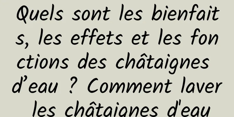Quels sont les bienfaits, les effets et les fonctions des châtaignes d’eau ? Comment laver les châtaignes d'eau