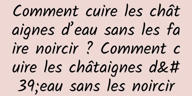 Comment cuire les châtaignes d’eau sans les faire noircir ? Comment cuire les châtaignes d'eau sans les noircir