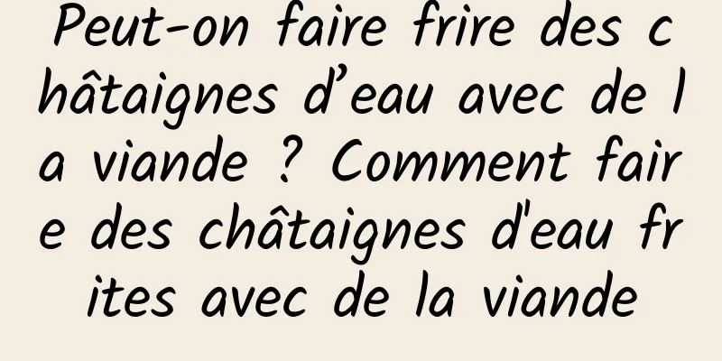 Peut-on faire frire des châtaignes d’eau avec de la viande ? Comment faire des châtaignes d'eau frites avec de la viande