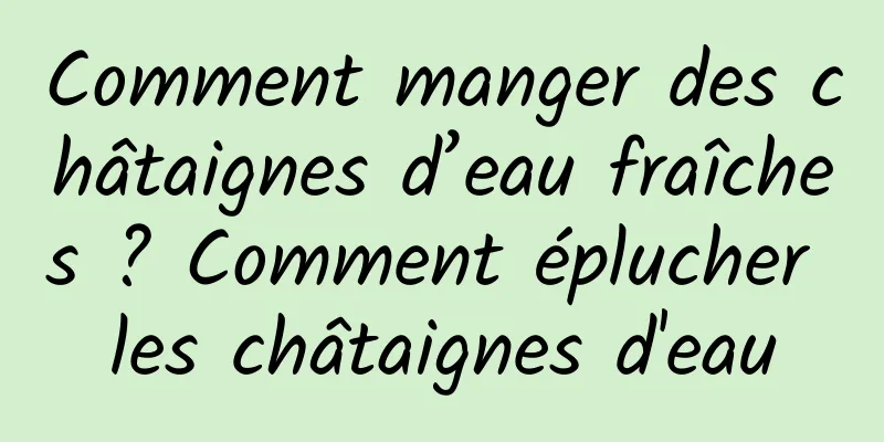 Comment manger des châtaignes d’eau fraîches ? Comment éplucher les châtaignes d'eau