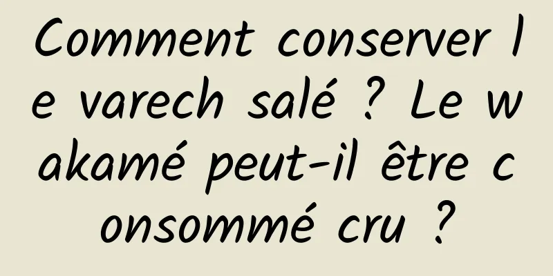 Comment conserver le varech salé ? Le wakamé peut-il être consommé cru ?