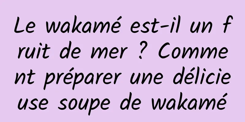 Le wakamé est-il un fruit de mer ? Comment préparer une délicieuse soupe de wakamé