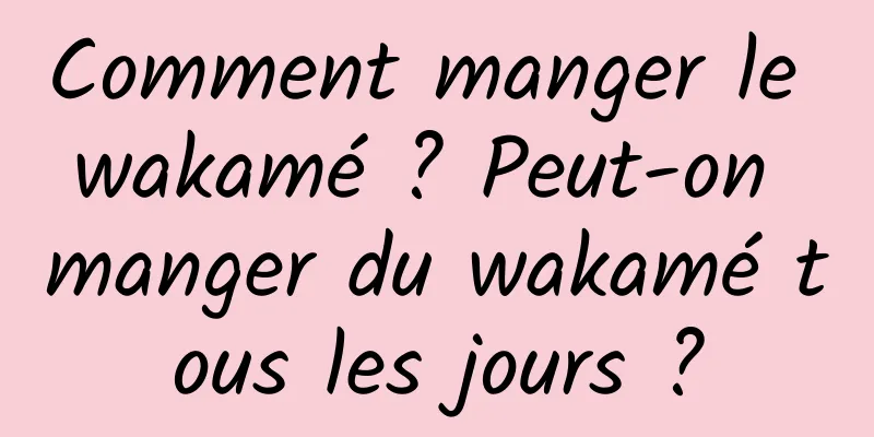 Comment manger le wakamé ? Peut-on manger du wakamé tous les jours ?