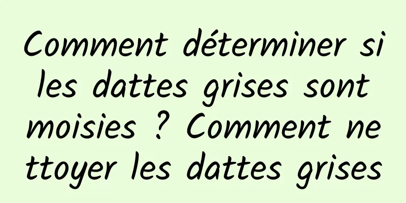 Comment déterminer si les dattes grises sont moisies ? Comment nettoyer les dattes grises