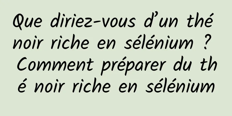 Que diriez-vous d’un thé noir riche en sélénium ? Comment préparer du thé noir riche en sélénium