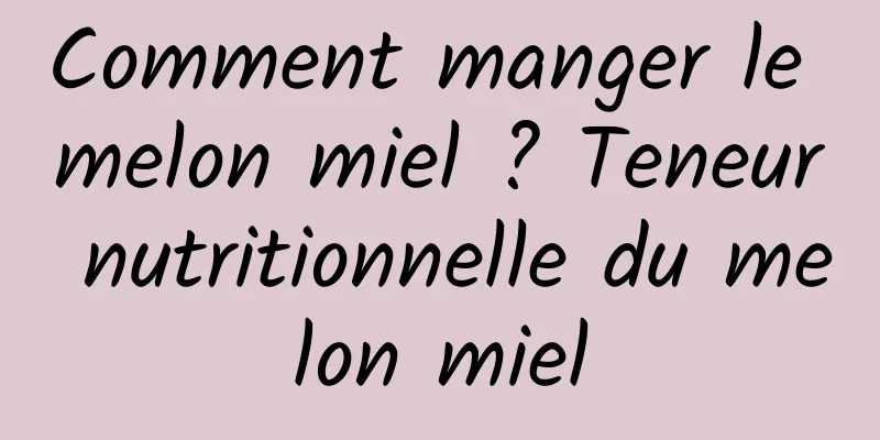 Comment manger le melon miel ? Teneur nutritionnelle du melon miel