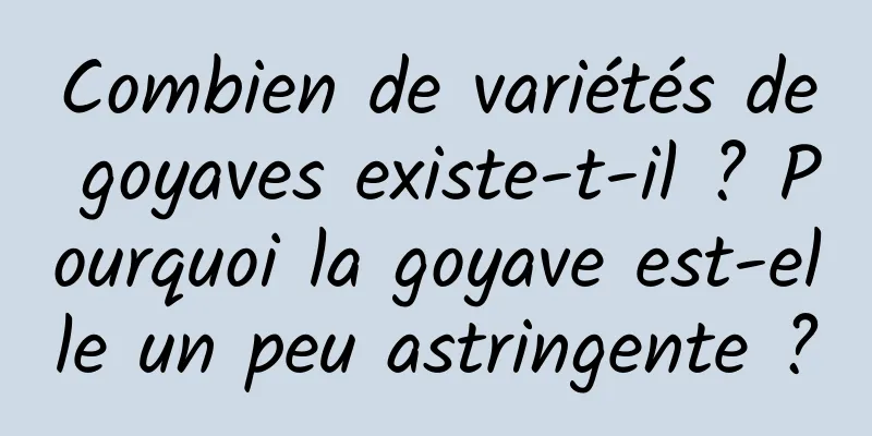 Combien de variétés de goyaves existe-t-il ? Pourquoi la goyave est-elle un peu astringente ?
