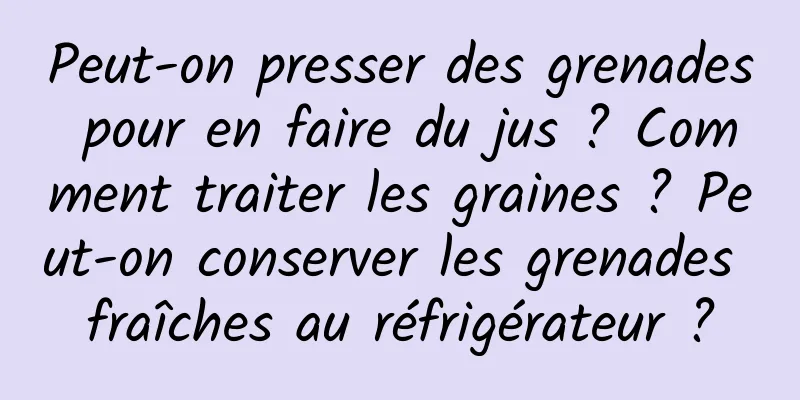 Peut-on presser des grenades pour en faire du jus ? Comment traiter les graines ? Peut-on conserver les grenades fraîches au réfrigérateur ?