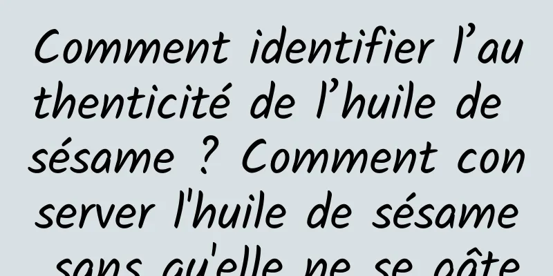 Comment identifier l’authenticité de l’huile de sésame ? Comment conserver l'huile de sésame sans qu'elle ne se gâte